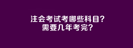 注会考试考哪些科目？需要几年考完？