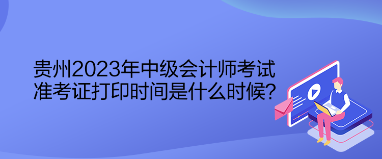 贵州2023年中级会计师考试准考证打印时间是什么时候？