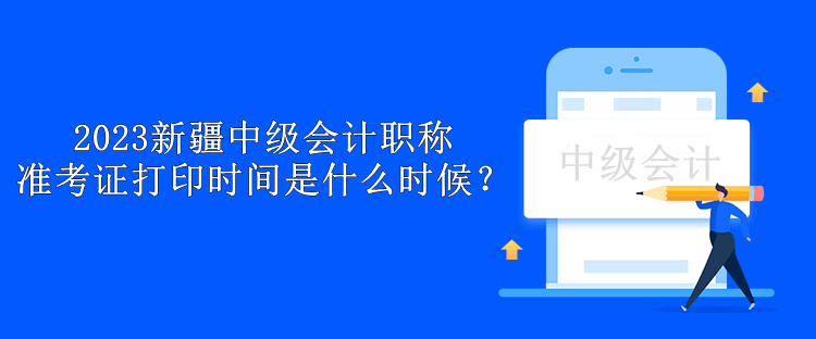 2023新疆中级会计职称准考证打印时间是什么时候？