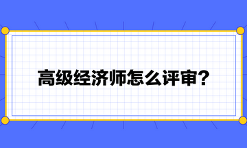 高级经济师怎么评审？