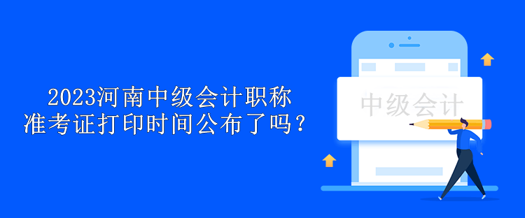 2023河南中级会计职称准考证打印时间公布了吗？