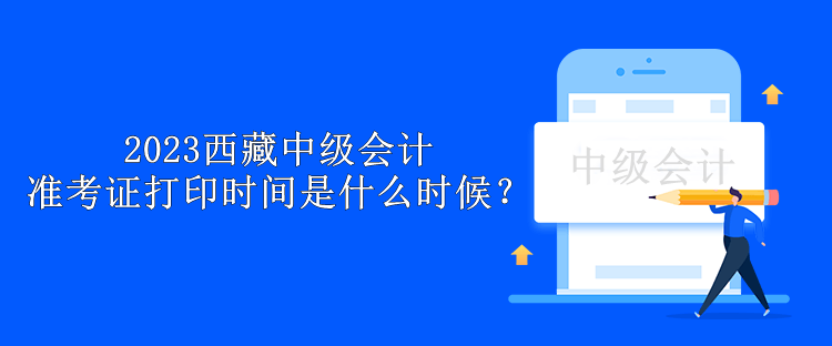 2023西藏中级会计准考证打印时间是什么时候？