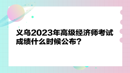 义乌2023年高级经济师考试成绩什么时候公布？