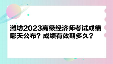 潍坊2023高级经济师考试成绩哪天公布？成绩有效期多久？