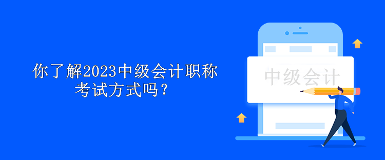 你了解2023中级会计职称考试方式吗？