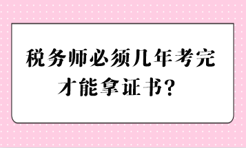 税务师必须几年考完才能拿证书？