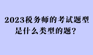 2023税务师的考试题型是什么类型的题？