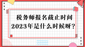 税务师报名截止时间2023年是什么时候呀？