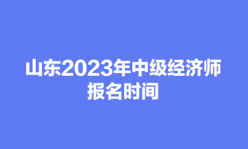 山东2023年中级经济师报名时间