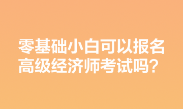 零基础小白可以报名高级经济师考试吗？