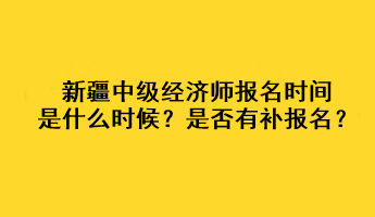 新疆2023年中级经济师报名时间是什么时候？是否有补报名？