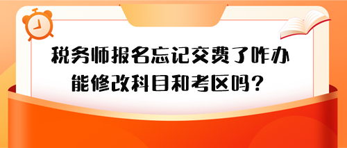 税务师报名忘记交费了怎么办？能修改科目和考区吗？