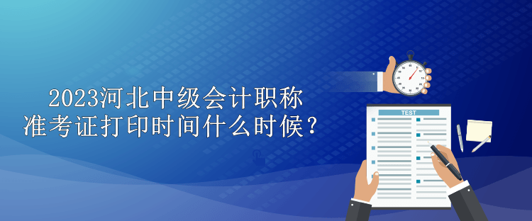 2023河北中级会计职称准考证打印时间什么时候？