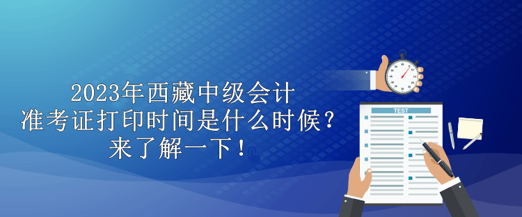 2023年西藏中级会计准考证打印时间是什么时候？来了解一下！