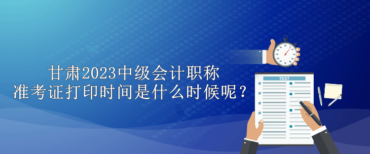 甘肃2023中级会计职称准考证打印时间是什么时候呢？