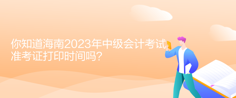 你知道海南2023年中级会计考试准考证打印时间吗？