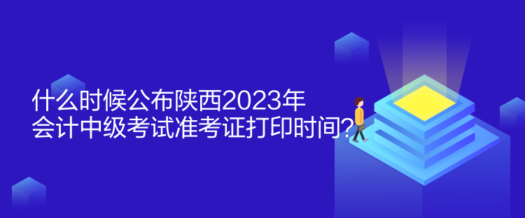 什么时候公布陕西2023年会计中级考试准考证打印时间？