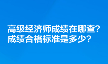 高级经济师成绩在哪查？成绩合格标准是多少？