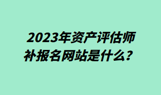 2023年资产评估师补报名网站是什么？