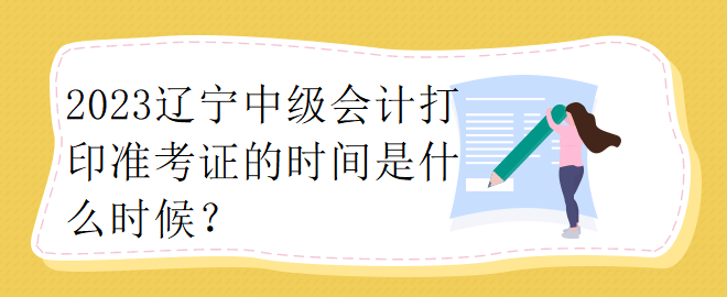 2023辽宁中级会计打印准考证的时间是什么时候？