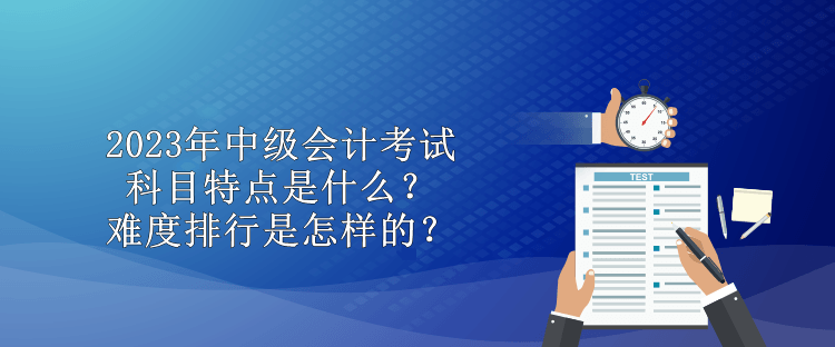 2023年中级会计考试科目特点是什么？难度排行是怎样的？