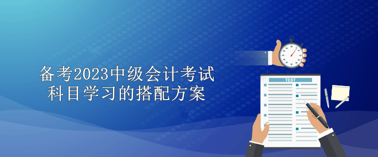 备考2023中级会计考试 科目学习的搭配方案