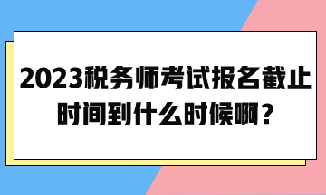 2023税务师考试报名截止时间到什么时候啊？