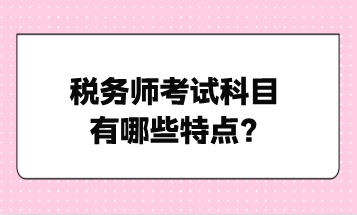 税务师考试科目有哪些特点？点击了解！