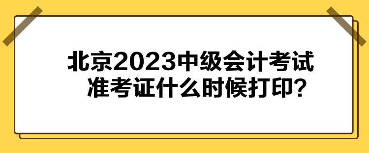 北京2023中级会计考试准考证什么时候打印？