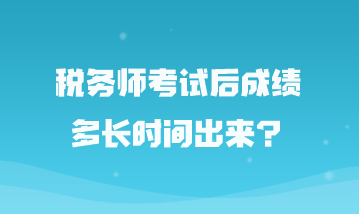 税务师考试后成绩多长时间出来？