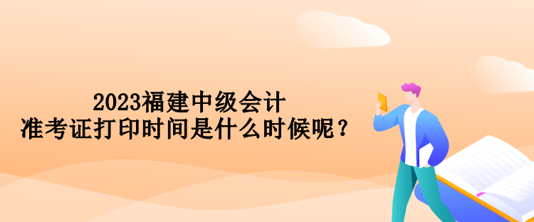 2023福建中级会计准考证打印时间是什么时候呢？