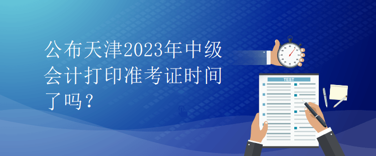 公布天津2023年中级会计打印准考证时间了吗？