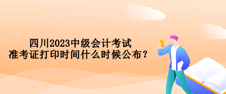 四川2023中级会计考试准考证打印时间什么时候公布？