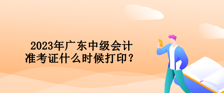 2023年广东中级会计准考证什么时候打印？