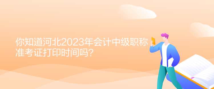 你知道河北2023年会计中级职称准考证打印时间吗？