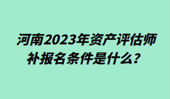 河南2023年资产评估师补报名条件是什么？