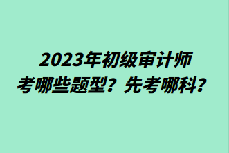 2023年初级审计师考哪些题型？先考哪科？