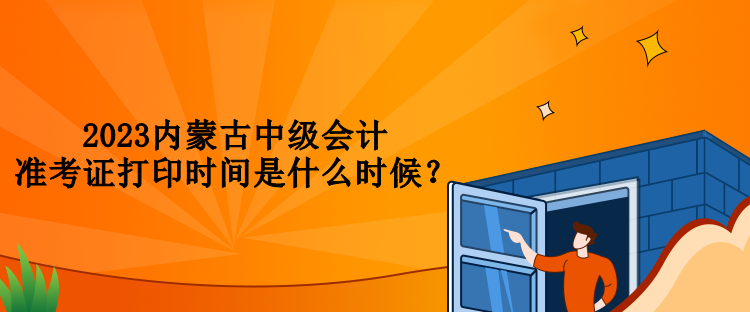 2023内蒙古中级会计准考证打印时间是什么时候？