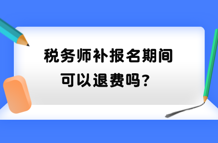 税务师补报名期间可以退费吗？