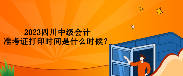 2023四川中级会计准考证打印时间是什么时候？