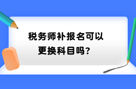 税务师补报名可以更换科目吗？