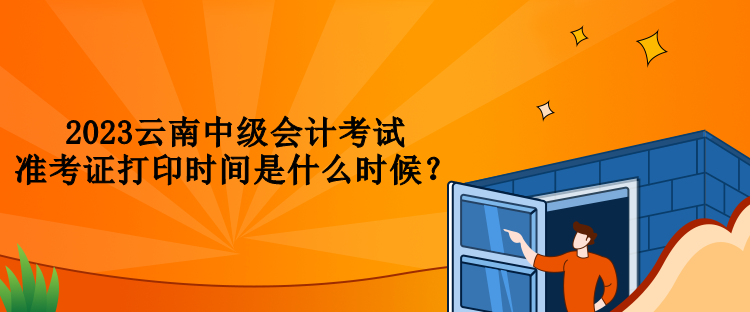 2023云南中级会计考试准考证打印时间是什么时候？