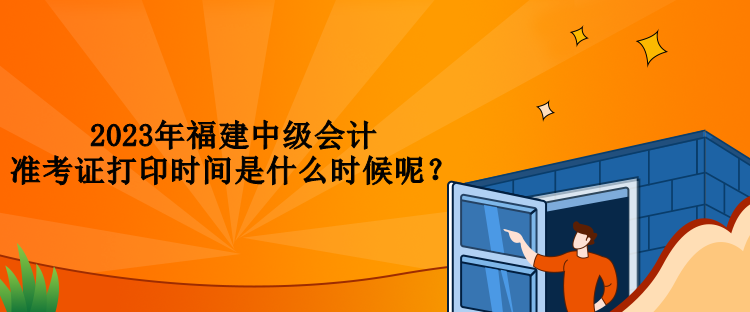 2023年福建中级会计准考证打印时间是什么时候呢？