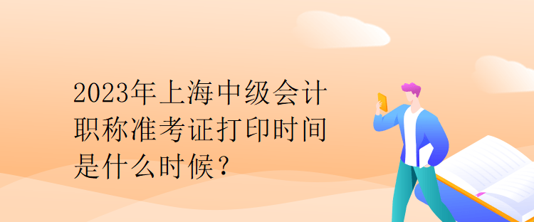 2023年上海中级会计职称准考证打印时间是什么时候？