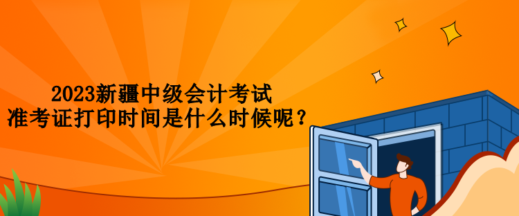 2023新疆中级会计考试准考证打印时间是什么时候呢？