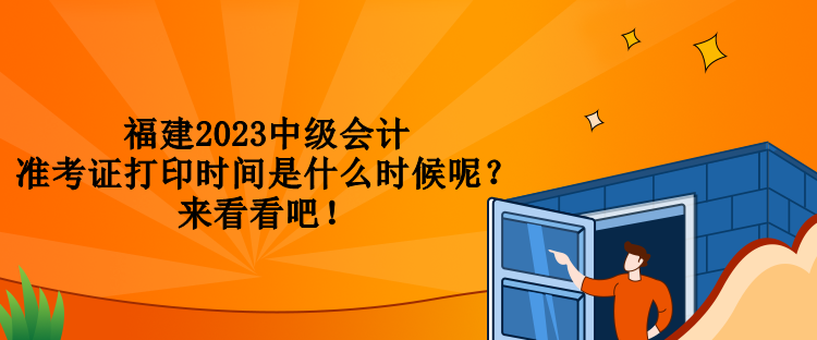 福建2023中级会计准考证打印时间是什么时候呢？来看看吧！