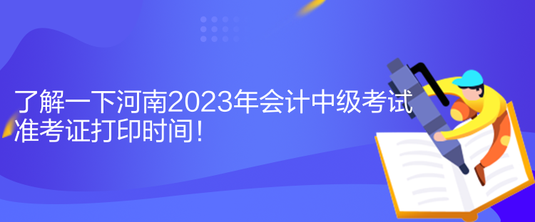 了解一下河南2023年会计中级考试准考证打印时间！