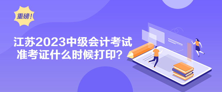 江苏2023中级会计考试准考证什么时候打印？