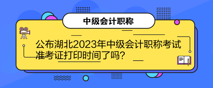 公布湖北2023年中级会计职称考试准考证打印时间了吗？