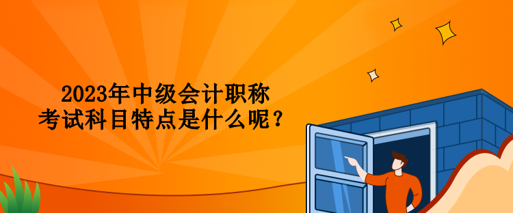 2023年中级会计职称考试科目特点是什么呢？